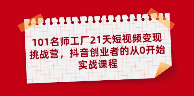 图片[1]-101名师工厂21天短视频变现挑战营，抖音创业者的从0开始实战课程-多课资源站