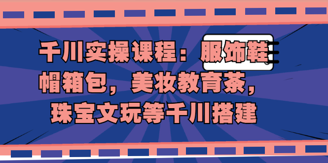 图片[1]-千川实操课程：服饰鞋帽箱包，美妆教育茶，珠宝文玩等千川搭建-多课资源站