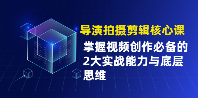 图片[1]-导演拍摄剪辑核心课，掌握视频创作必备的2大实战能力与底层思维-多课资源站