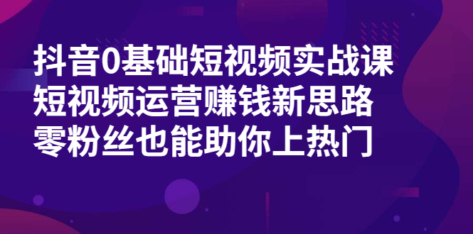 图片[1]-抖音0基础短视频实战课，短视频运营赚钱新思路，零粉丝也能助你上热门-多课资源站