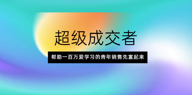 图片[1]-超级成交者，帮助一百万爱学习的青年销售先富起来-多课资源站