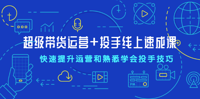 图片[1]-超级带货运营+投手线上速成课，快速提升运营和熟悉学会投手技巧-多课资源站