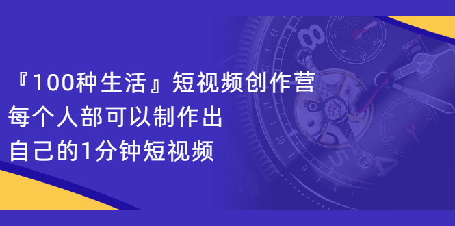 图片[1]-『100种生活』短视频创作营，每个人部可以制作出自己的1分钟短视频-多课资源站