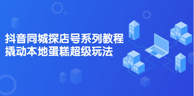 图片[1]-抖音同城探店号系列教程，撬动本地蛋糕超级玩法【视频课程】-多课资源站