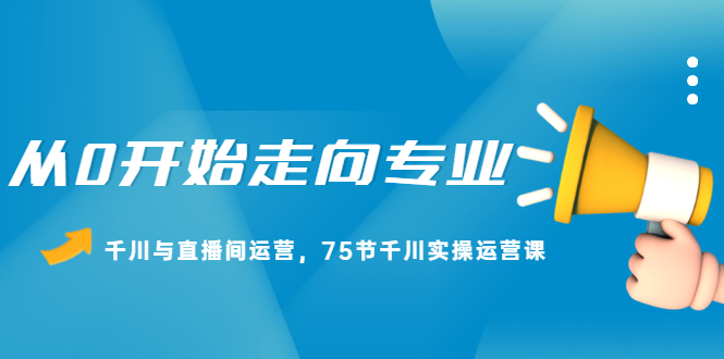 图片[1]-从0开始走向专业，千川与直播间运营，75节千川实操运营课-多课资源站