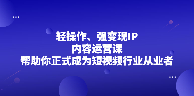 图片[1]-轻操作、强变现IP内容运营课，帮助你正式成为短视频行业从业者-多课资源站