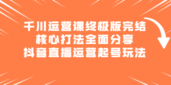图片[1]-千川运营课终极版完结：核心打法全面分享，抖音直播运营起号玩法-多课资源站