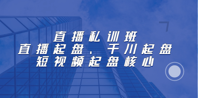 图片[1]-直播私训班：直播起盘、千川起盘、短视频起盘核心-多课资源站