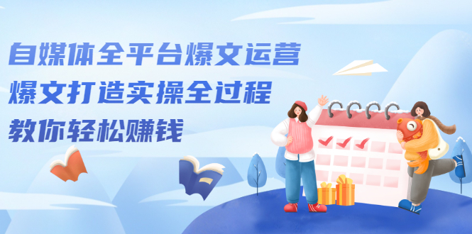 图片[1]-自媒体全平台爆文运营，爆文打造实操全过程，教你轻松赚钱【视频课程】-多课资源站