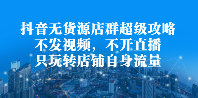 图片[1]-抖音无货源店群超级攻略：不发视频，不开直播，只玩转店铺自身流量-多课资源站