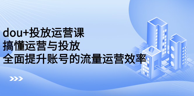 图片[1]-dou+投放运营课：搞懂运营与投放，全面提升账号的流量运营效率-多课资源站