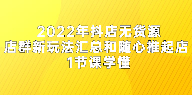 图片[1]-2022年抖店无货源店群新玩法汇总和随心推起店 1节课学懂-多课资源站