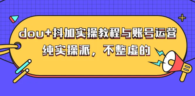 图片[1]-dou+抖加实操教程与账号运营：纯实操派，不整虚的（价值499）-臭虾米网