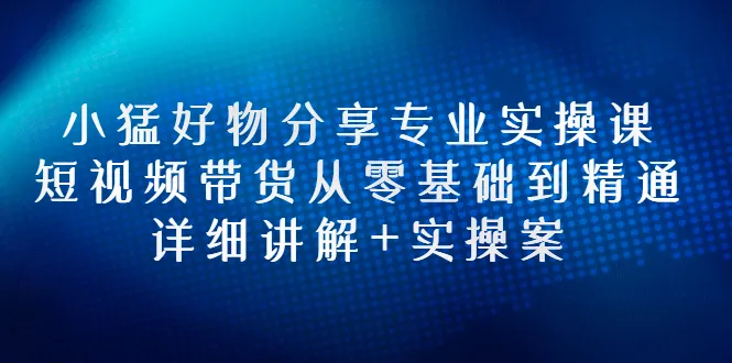 图片[1]-小猛好物分享专业实操课，短视频带货从零基础到精通，详细讲解+实操案-臭虾米网
