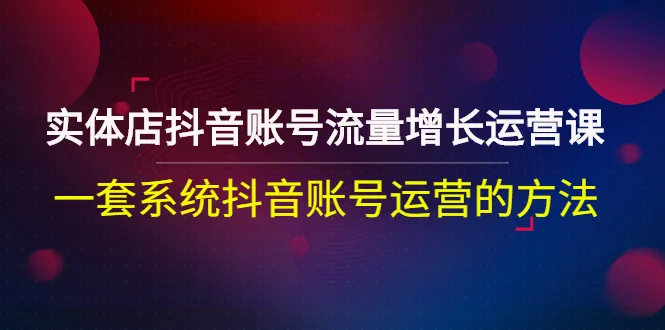 图片[1]-实体店抖音账号流量增长运营课：一套系统抖音账号运营的方法-臭虾米网