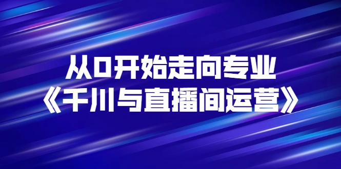 图片[1]-从0开始走向专业《千川与直播间运营》93节视频课程-臭虾米网