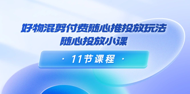 图片[1]-万三·好物混剪付费随心推投放玩法，随心投放小课（11节课程）-臭虾米网