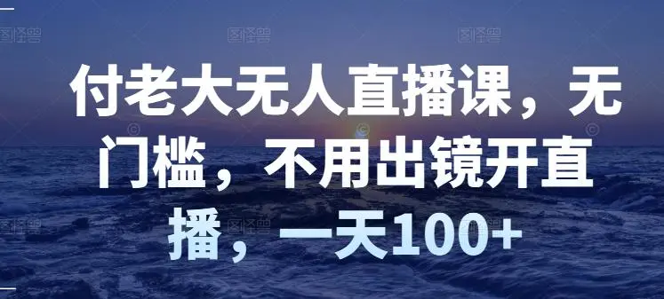 图片[1]-付老大无人直播课，无门槛，不用出镜开直播，一天100+ -臭虾米网