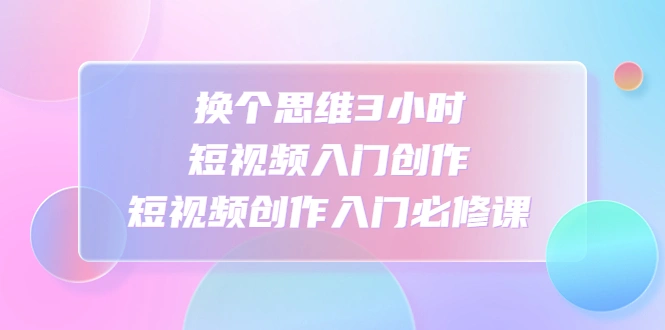 图片[1]-换个思维3小时短视频入门创作，短视频创作入门必修课-臭虾米项目网