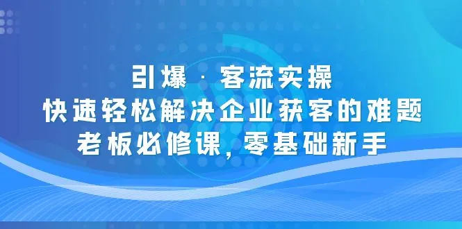 图片[1]-引爆·客流实操：快速轻松解决企业获客的难题，老板必修课，零基础新手-臭虾米项目网
