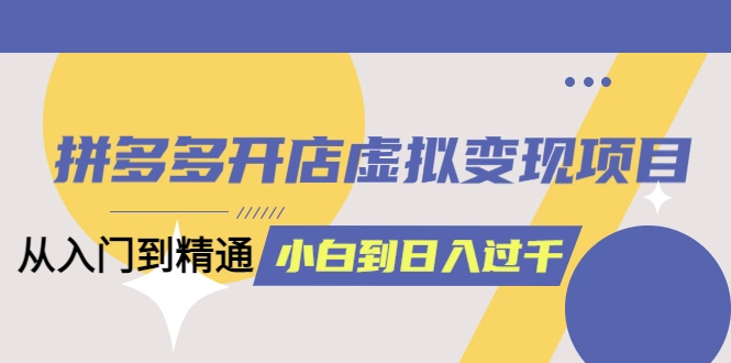 图片[1]-拼多多开店虚拟变现项目：入门到精通 从小白到日入1000（完整版）4月10更新-臭虾米项目网