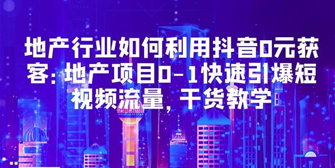 图片[1]-地产行业如何利用抖音0元获客：地产项目0-1快速引爆短视频流量，干货教学-臭虾米项目网