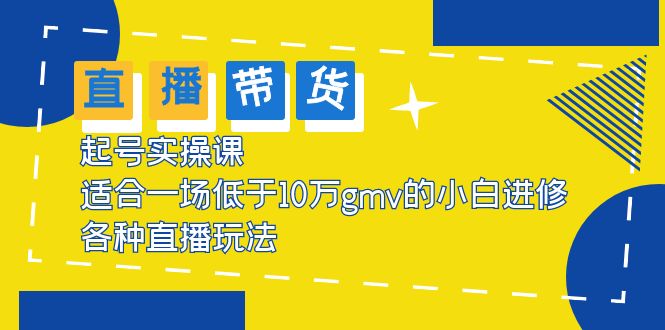 直播带货起号实操课，适合一场低于·10万gmv的小白进修 各种直播玩法-多课资源站
