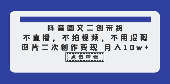 抖音图文二创带货，不直播，不拍视频，不用混剪，图片二次创作变现 月入10w-多课资源站