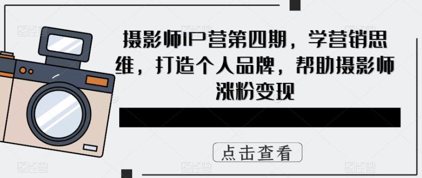 摄影师IP营第4期，学营销思维，打造个人品牌，帮助摄影师涨粉变现-多课资源站
