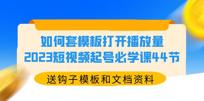 如何套模板打开播放量，2023短视频起号必学课44节（送钩子模板和文档资料）-多课资源站