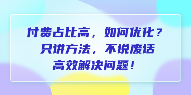 付费占比高，如何优化？只讲方法，不说废话，高效解决问题！-多课资源站
