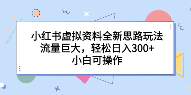 小红书虚拟资料全新思路玩法，流量巨大，轻松日入300+，小白可操作-多课资源站