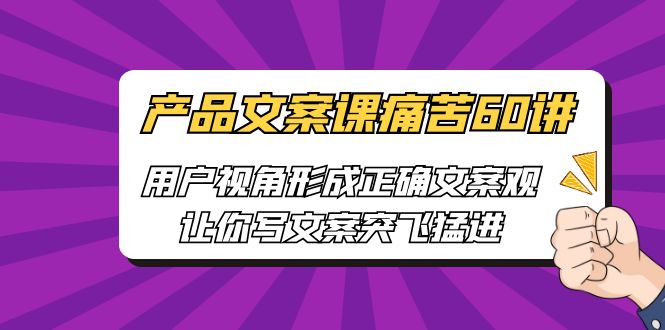 产品文案课痛苦60讲，用户视角形成正确文案观，让你写文案突飞猛进-多课资源站