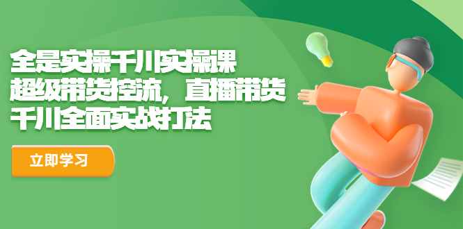 全是实操千川实操课，超级带货控流，直播带货 千川全面实战打法-多课资源站