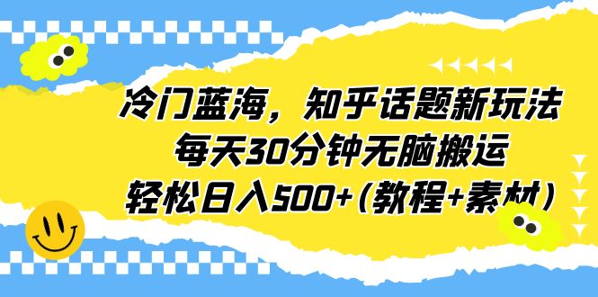 冷门蓝海，知乎话题新玩法，每天30分钟无脑搬运，轻松日入500+(教程+素材) -多课资源站