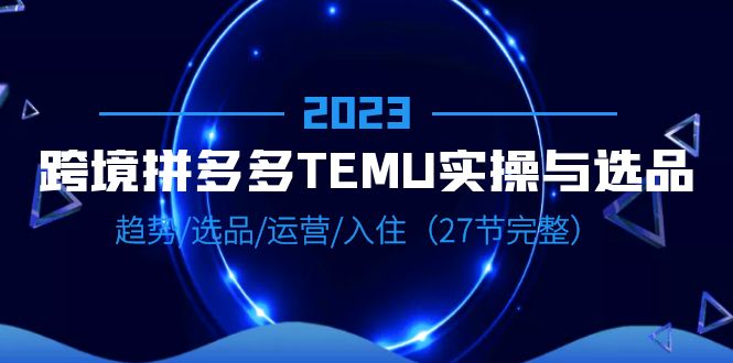 跨境·拼多多·TEMU实操与选品，趋势·选品·运营·入住（27节完整）-多课资源站