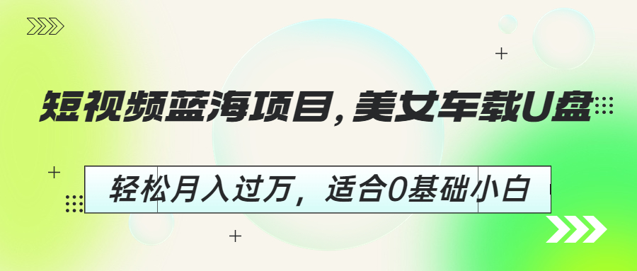 短视频蓝海项目，美女车载U盘，轻松月入过万，适合0基础小白-多课资源站