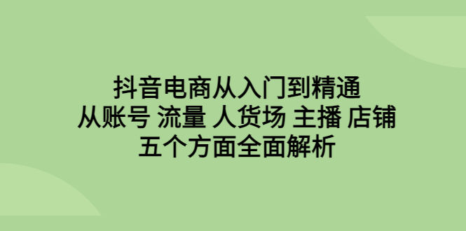抖音电商从入门到精通，从账号 流量 人货场 主播 店铺五个方面全面解析-多课资源站