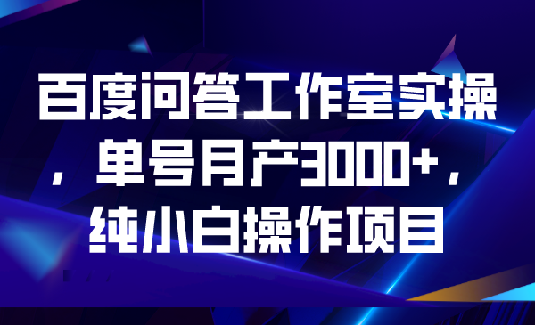百度问答工作室实操，单号月产3000+，纯小白操作项目-多课资源站