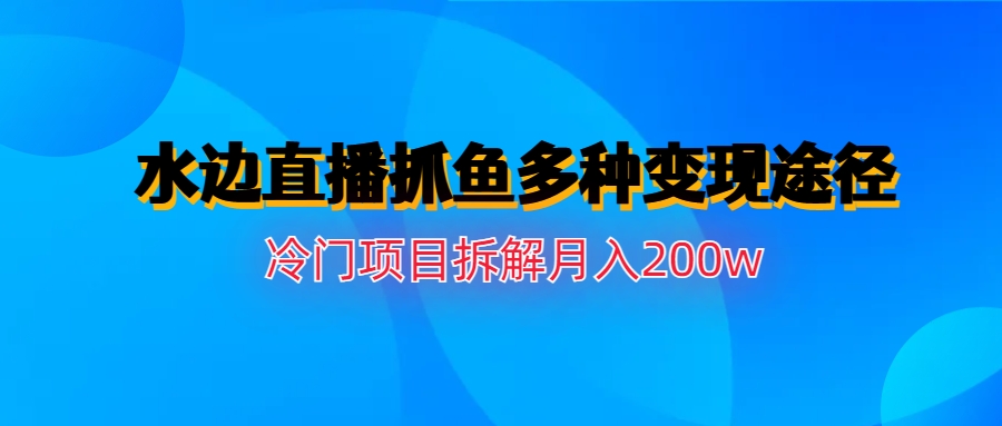 水边直播抓鱼多种变现途径冷门项目月入200w拆解-多课资源站
