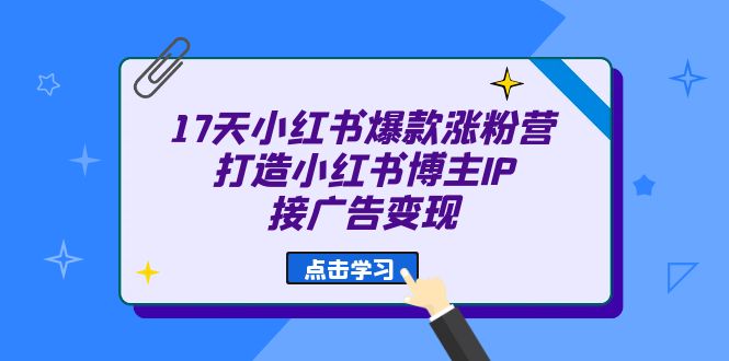 17天 小红书爆款 涨粉营（广告变现方向）打造小红书博主IP、接广告变现-多课资源站