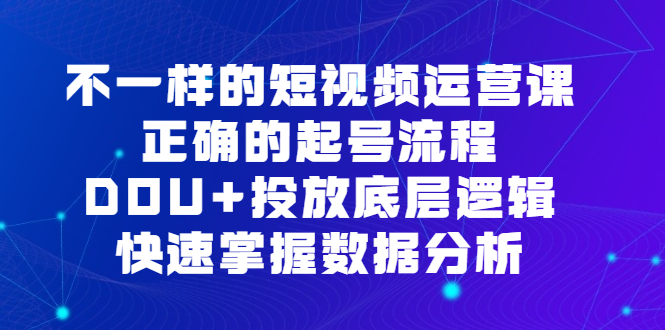 不一样的短视频 运营课，正确的起号流程，DOU+投放底层逻辑，快速掌握数…-多课资源站