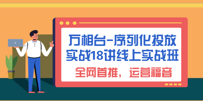万相台-序列化 投放实战18讲线上实战班，全网首推，运营福音！-多课资源站
