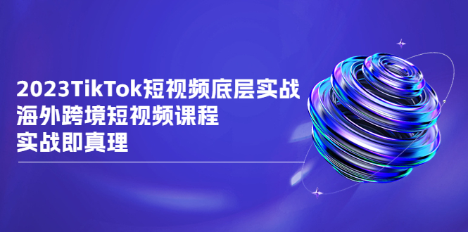 TikTok-短视频底层实战，海外跨境短视频课程，实战即真理-多课资源站