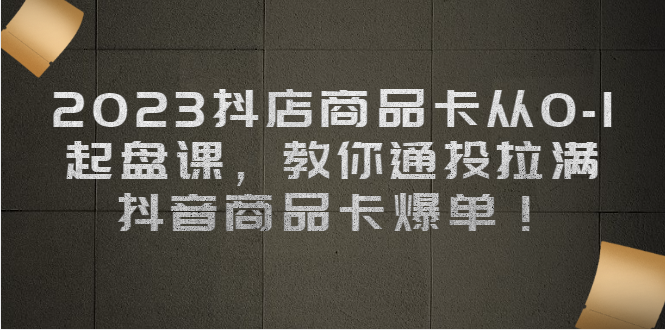 抖店商品卡从0-1 起盘课,教你通投拉满,抖音商品卡爆单!-多课资源站