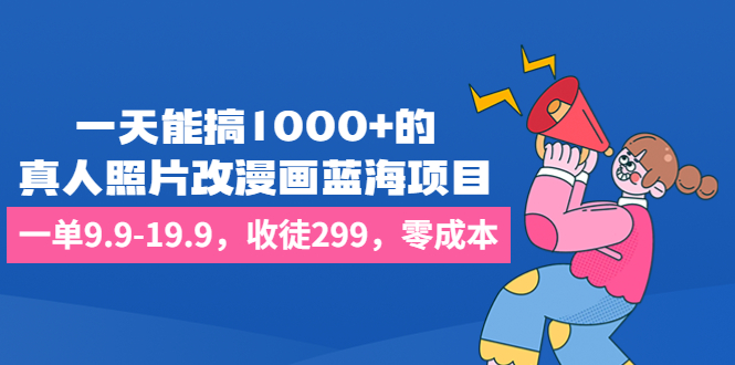 一天能搞1000+的，真人照片改漫画蓝海项目，一单9.9-19.9，收徒299，零成本-多课资源站