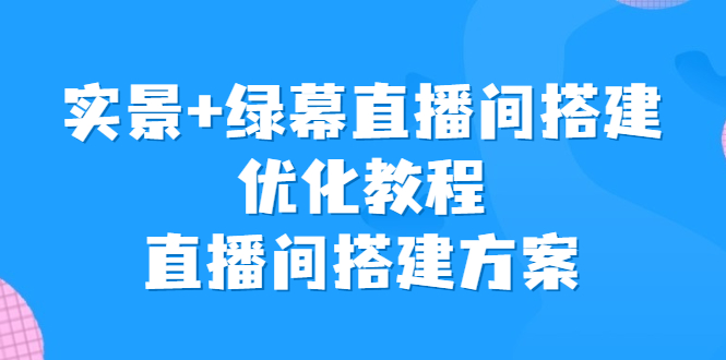 实景+绿幕直播间搭建优化教程，直播间搭建方案-多课资源站