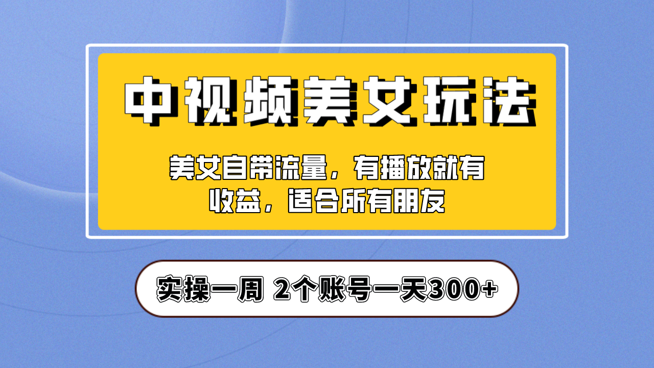 实操一天300+，【中视频美女号】项目拆解，保姆级教程助力你快速成单！-多课资源站