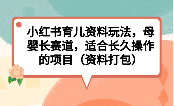 小红书育儿资料玩法,母婴长赛道,适合长久操作的项目(资料打包)-多课资源站