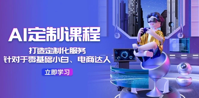 AI定制课程,打造定制化服务(针对于零基础小白、电商达人)36节课-多课Ai资源库